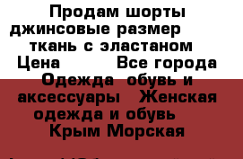 Продам шорты джинсовые размер 44 -46 ткань с эластаном › Цена ­ 700 - Все города Одежда, обувь и аксессуары » Женская одежда и обувь   . Крым,Морская